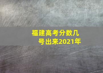 福建高考分数几号出来2021年