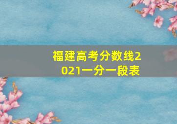 福建高考分数线2021一分一段表