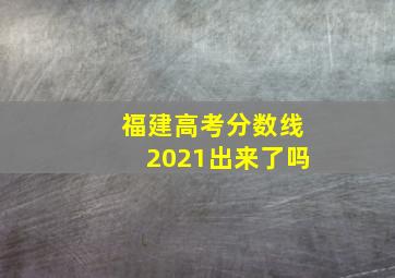 福建高考分数线2021出来了吗