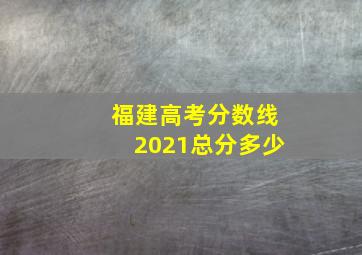 福建高考分数线2021总分多少