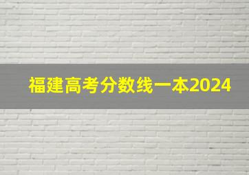 福建高考分数线一本2024