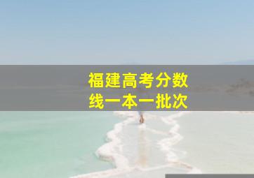 福建高考分数线一本一批次