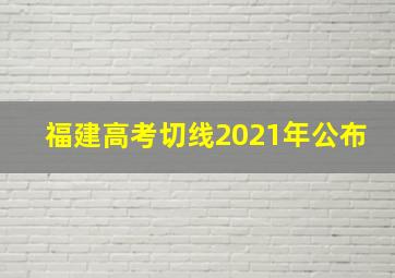 福建高考切线2021年公布