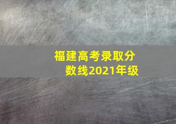 福建高考录取分数线2021年级