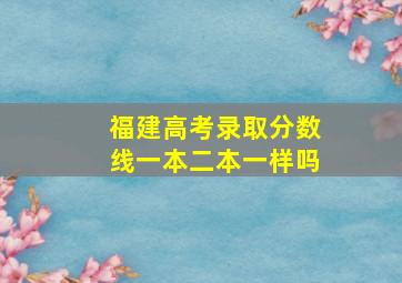 福建高考录取分数线一本二本一样吗