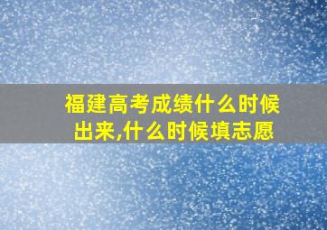 福建高考成绩什么时候出来,什么时候填志愿