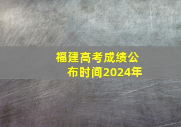 福建高考成绩公布时间2024年