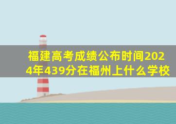 福建高考成绩公布时间2024年439分在福州上什么学校