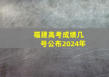 福建高考成绩几号公布2024年