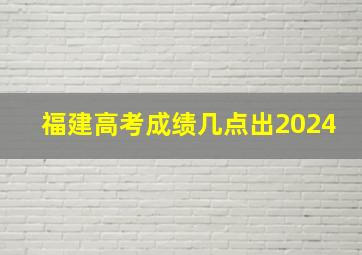 福建高考成绩几点出2024