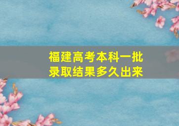 福建高考本科一批录取结果多久出来