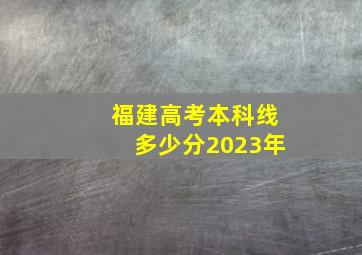 福建高考本科线多少分2023年