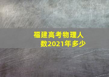 福建高考物理人数2021年多少