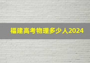 福建高考物理多少人2024