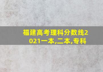 福建高考理科分数线2021一本,二本,专科