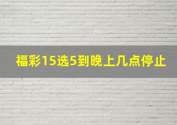 福彩15选5到晚上几点停止