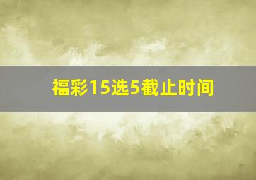 福彩15选5截止时间