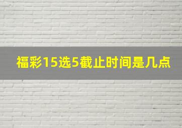 福彩15选5截止时间是几点