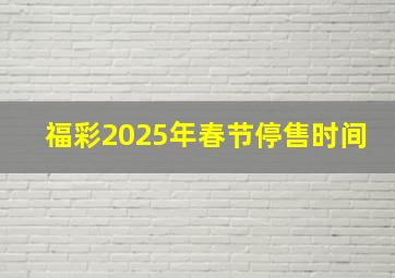 福彩2025年春节停售时间