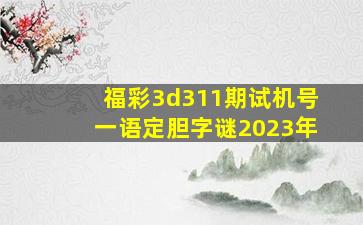 福彩3d311期试机号一语定胆字谜2023年