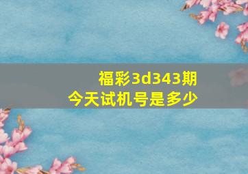 福彩3d343期今天试机号是多少