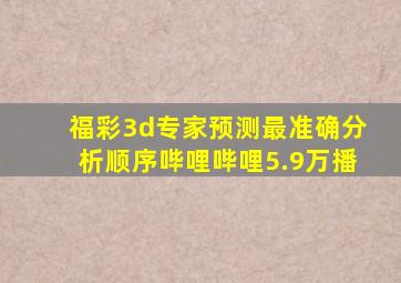 福彩3d专家预测最准确分析顺序哔哩哔哩5.9万播