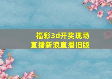 福彩3d开奖现场直播新浪直播旧版