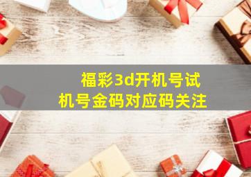 福彩3d开机号试机号金码对应码关注