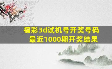 福彩3d试机号开奖号码最近1000期开奖结果