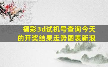 福彩3d试机号查询今天的开奖结果走势图表新浪