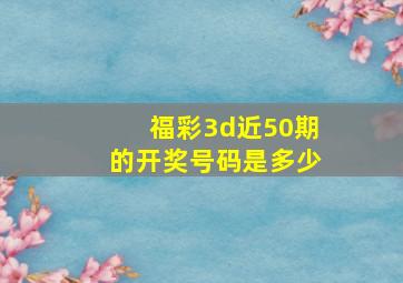 福彩3d近50期的开奖号码是多少