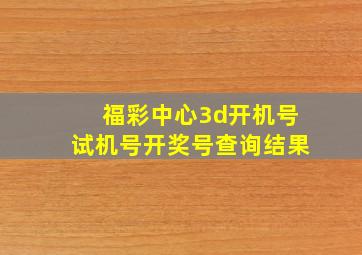 福彩中心3d开机号试机号开奖号查询结果