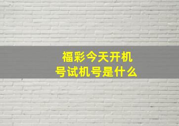 福彩今天开机号试机号是什么