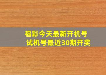 福彩今天最新开机号试机号最近30期开奖