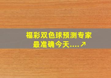 福彩双色球预测专家最准确今天....↗