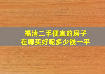 福清二手便宜的房子在哪买好呢多少钱一平