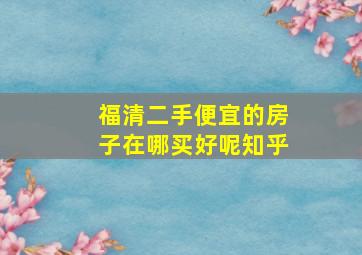 福清二手便宜的房子在哪买好呢知乎