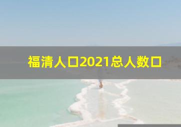 福清人口2021总人数口