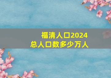 福清人口2024总人口数多少万人