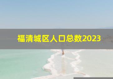 福清城区人口总数2023