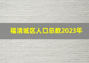 福清城区人口总数2023年