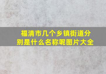 福清市几个乡镇街道分别是什么名称呢图片大全