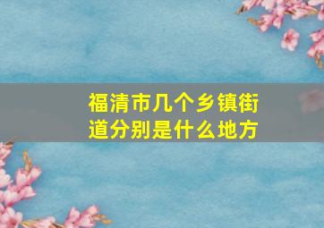 福清市几个乡镇街道分别是什么地方