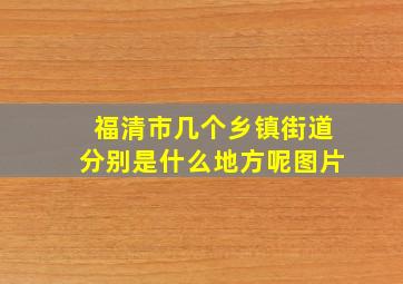 福清市几个乡镇街道分别是什么地方呢图片