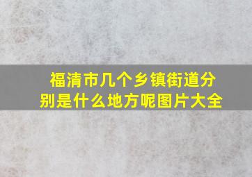 福清市几个乡镇街道分别是什么地方呢图片大全