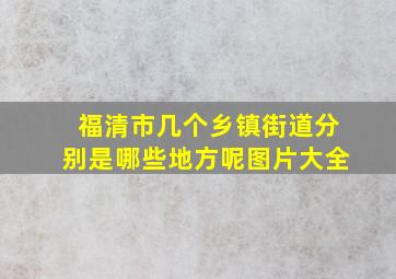 福清市几个乡镇街道分别是哪些地方呢图片大全