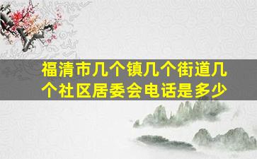 福清市几个镇几个街道几个社区居委会电话是多少