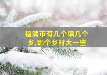 福清市有几个镇几个乡,哪个乡村大一些