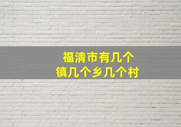 福清市有几个镇几个乡几个村