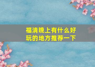 福清晚上有什么好玩的地方推荐一下